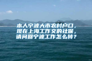 本人宁波大市农村户口，现在上海工作交的社保，请问回宁波工作怎么转？