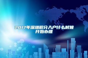 2017年深圳积分入户什么时候开始办理