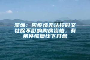 深圳：因疫情无法按时交社保不影响购房资格，有条件恢复线下开盘