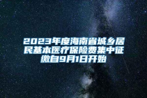 2023年度海南省城乡居民基本医疗保险费集中征缴自9月1日开始