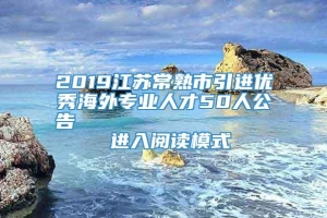 2019江苏常熟市引进优秀海外专业人才50人公告                进入阅读模式