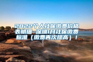 2022个人社保缴费价格表明细 深圳1月社保缴费标准（缴费再次提高）！