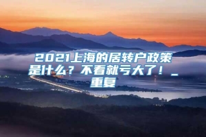 2021上海的居转户政策是什么？不看就亏大了！_重复