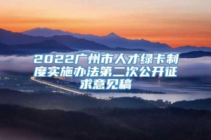 2022广州市人才绿卡制度实施办法第二次公开征求意见稿