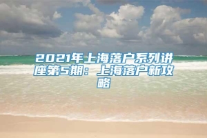 2021年上海落户系列讲座第5期：上海落户新攻略