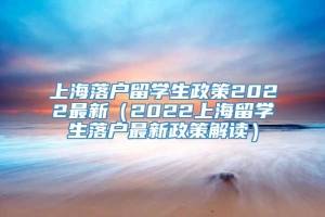 上海落户留学生政策2022最新（2022上海留学生落户最新政策解读）