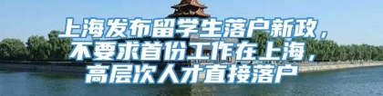上海发布留学生落户新政，不要求首份工作在上海，高层次人才直接落户