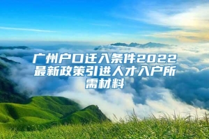 广州户口迁入条件2022最新政策引进人才入户所需材料