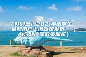 好消息！2021年留学生最新落户上海政策发布！（内含北广深政策解析）
