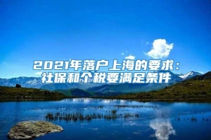 2021年落户上海的要求：社保和个税要满足条件