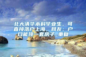 北大清华本科毕业生，可直接落户上海，网友：户口能顶一套房子_重复