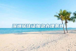 深圳居住证加急办理条件