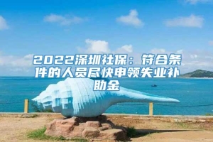 2022深圳社保：符合条件的人员尽快申领失业补助金