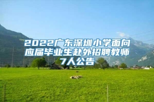 2022广东深圳小学面向应届毕业生赴外招聘教师7人公告