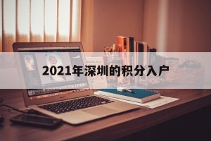 2021年深圳的积分入户(深圳积分入户2021年条件)