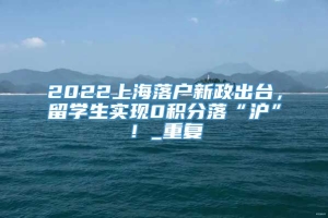 2022上海落户新政出台，留学生实现0积分落“沪”！_重复