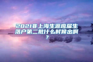 2021非上海生源应届生落户第二批什么时候出啊？