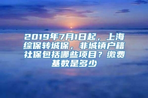 2019年7月1日起，上海综保转城保，非城镇户籍社保包括哪些项目？缴费基数是多少