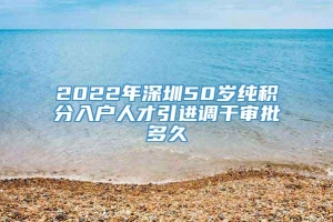 2022年深圳50岁纯积分入户人才引进调干审批多久