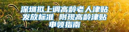 深圳拟上调高龄老人津贴发放标准 附现高龄津贴申领指南