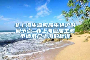 非上海生源应届生进沪时间节点 非上海应届生源申请落户上海的标准