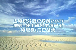 上海积分落户政策2021细则_硕士研究生落户上海悬赏1元已结束