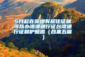 5月起在深圳有居住证就可以办港澳通行证台湾通行证和护照啦（合集五篇）