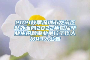 2021秋季深圳市龙岗区赴外面向2022年应届毕业生招聘事业单位工作人员43人公告
