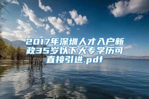 2017年深圳人才入户新政35岁以下大专学历可直接引进.pdf