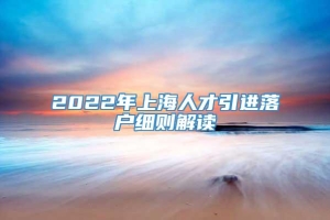 2022年上海人才引进落户细则解读