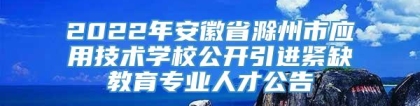 2022年安徽省滁州市应用技术学校公开引进紧缺教育专业人才公告