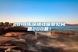 2018年深圳社保常见问题200题！
