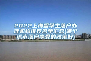 2022上海留学生落户办理机构推荐名单汇总(哪个城市落户享受的政策好)