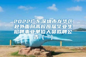2022广东深圳市龙华区赴外面向高校应届毕业生招聘事业单位人员拟聘公告（一）