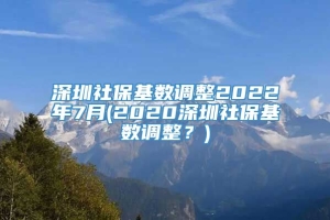 深圳社保基数调整2022年7月(2020深圳社保基数调整？)