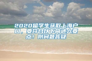 2020留学生获取上海户口，要符合以下简述六要点！附问题答疑