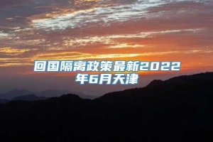 回国隔离政策最新2022年6月天津