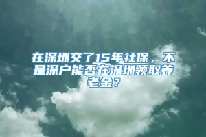在深圳交了15年社保，不是深户能否在深圳领取养老金？