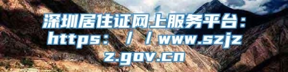 深圳居住证网上服务平台：https：／／www.szjzz.gov.cn