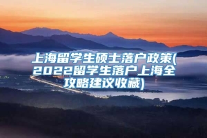 上海留学生硕士落户政策(2022留学生落户上海全攻略建议收藏)