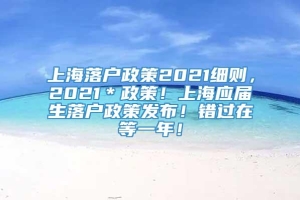 上海落户政策2021细则，2021＊政策！上海应届生落户政策发布！错过在等一年！