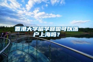 香港大学留学回国可以落户上海吗？