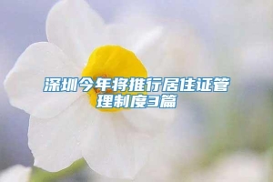 深圳今年将推行居住证管理制度3篇