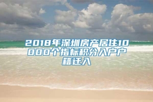 2018年深圳房产居住10000个指标积分入户户籍迁入
