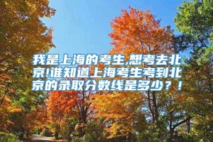 我是上海的考生,想考去北京!谁知道上海考生考到北京的录取分数线是多少？!