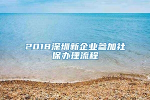 2018深圳新企业参加社保办理流程