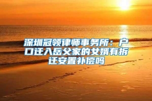深圳冠领律师事务所：户口迁入岳父家的女婿有拆迁安置补偿吗
