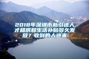 2018年深圳市新引进人才租房和生活补贴多久发放？收到的人进来