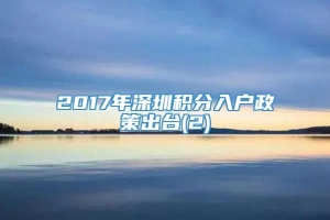 2017年深圳积分入户政策出台(2)