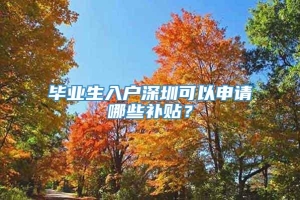 毕业生入户深圳可以申请哪些补贴？